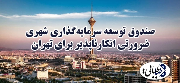 صندوق توسعه سرمایه‌گذاری شهری ضرورتی انکارناپذیر برای تهران