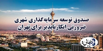 صندوق توسعه سرمایه‌گذاری شهری ضرورتی انکارناپذیر برای تهران