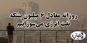 روزانه معادل ۶ میلیون بشکه نفت انرژی می‌سوزانیم