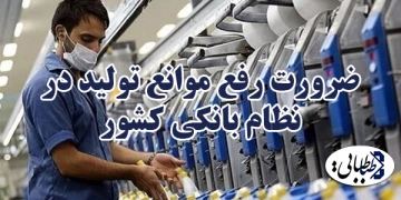 ضرورت رفع موانع تولید در نظام بانکی کشور